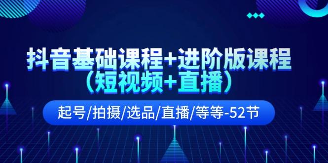 抖音基础课程+进阶版课程(短视频+直播)起号/拍摄/选品/直播/等等(52节)-心语项目网