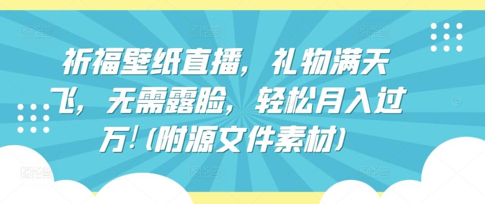 祈福壁纸直播，礼物满天飞，无需露脸，轻松月入过万!(附源文件素材)【揭秘】-心语项目网