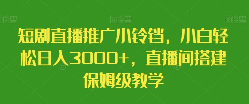 短剧直播推广小铃铛，小白轻松日入3000+，直播间搭建保姆级教学-心语项目网