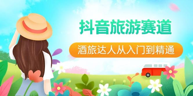 抖音旅游赛道酒旅达人从入门到精通：直播+短视频+旅游 未来5年风口-心语项目网