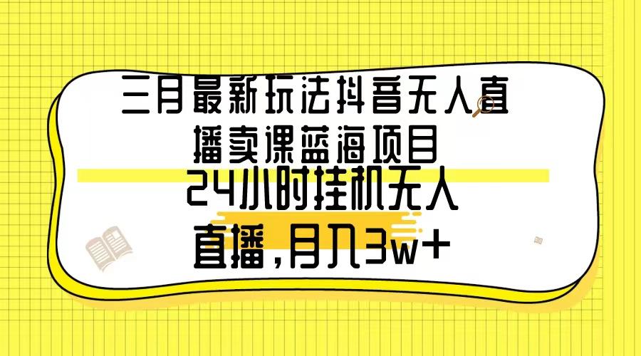三月最新玩法抖音无人直播卖课蓝海项目，24小时无人直播，月入3w+-心语项目网