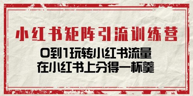 小红书矩阵引流训练营：0到1玩转小红书流量，在小红书上分得一杯羹-14节课-心语项目网