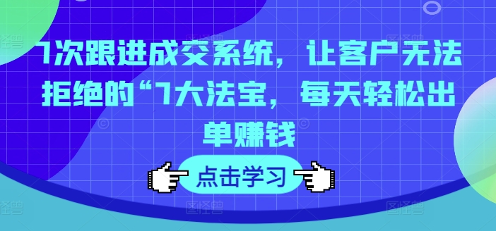 7次跟进成交系统，让客户无法拒绝的“7大法宝，每天轻松出单赚钱-心语项目网