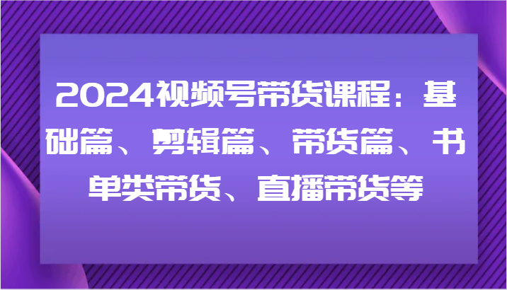 2024视频号带货课程：基础篇、剪辑篇、带货篇、书单类带货、直播带货等-心语项目网