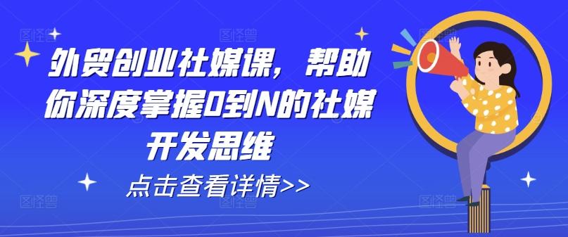外贸创业社媒课，帮助你深度掌握0到N的社媒开发思维-心语项目网