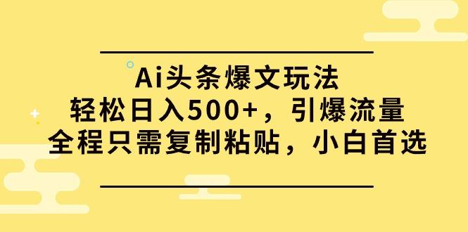 (9853期)Ai头条爆文玩法，轻松日入500+，引爆流量全程只需复制粘贴，小白首选-心语项目网