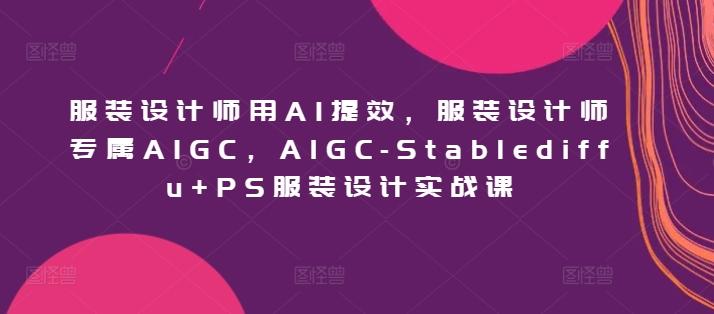 服装设计师用AI提效，服装设计师专属AIGC，AIGC-Stablediffu+PS服装设计实战课-心语项目网