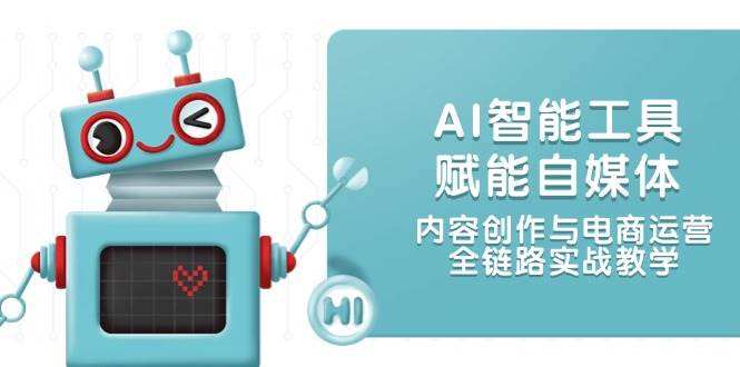 AI智能工具赋能自媒体,内容创作与电商运营,全链路实战教学-心语项目网