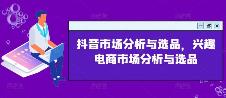 抖音市场分析与选品，兴趣电商市场分析与选品-心语项目网