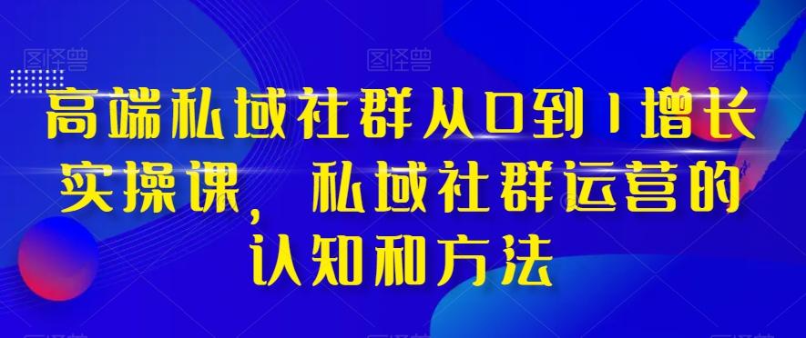 高端私域社群从0到1增长实操课，私域社群运营的认知和方法-心语项目网