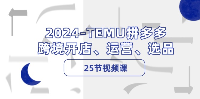 2024-TEMU拼多多·跨境开店、运营、选品(25节视频课-心语项目网