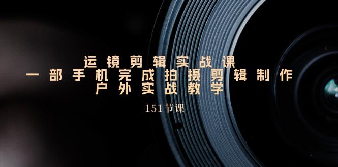 运镜剪辑实战课，一部手机完成拍摄剪辑制作，户外实战教学(151节课-心语项目网
