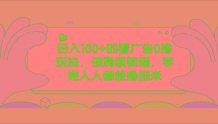 日入100+的看广告0撸玩法，保姆级教程，学完人人都能撸到米-心语项目网