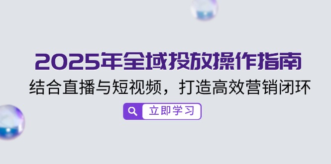 2025年全域投放操作指南，结合直播与短视频，打造高效营销闭环-心语项目网