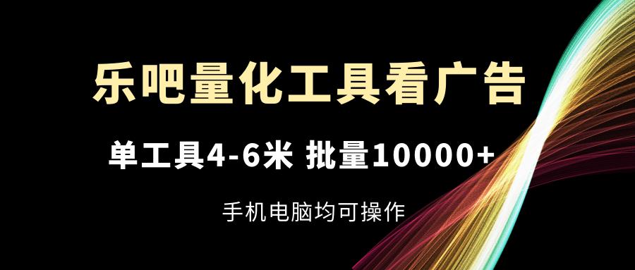 乐吧量化工具看广告，单工具4-6米，批量10000+，手机电脑均可操作-心语项目网