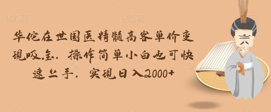 华佗在世国医精髓高客单价变现吸金，操作简单小白也可快速上手，实现日入2000+【揭秘】-心语项目网