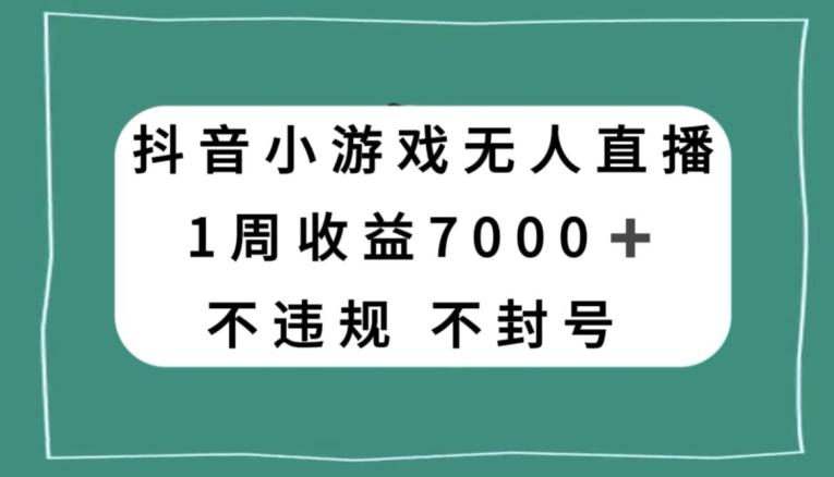 抖音小游戏无人直播，不违规不封号1周收益7000+，官方流量扶持【揭秘】-心语项目网
