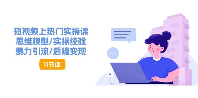 短视频上热门实操课，思维模型/实操经验/暴力引流/后端变现(11节)-心语项目网