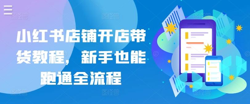 小红书店铺开店带货教程，新手也能跑通全流程-心语项目网