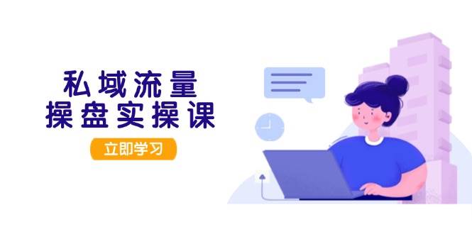 私域流量操盘实操课，从用户调研到成交变现，打造可落地的私域引流策略-心语项目网