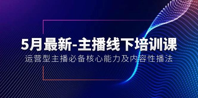 5月最新-主播线下培训课【40期】：运营型主播必备核心能力及内容性播法-心语项目网