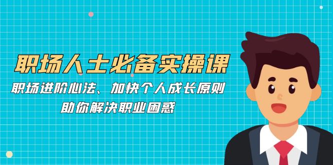 职场人士必备实操课：职场进阶心法、加快个人成长原则，助你解决职业困惑-心语项目网