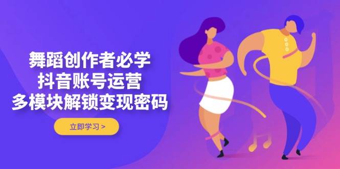 舞蹈创作者必学,抖音账号运营,多模块解锁变现密码-心语项目网