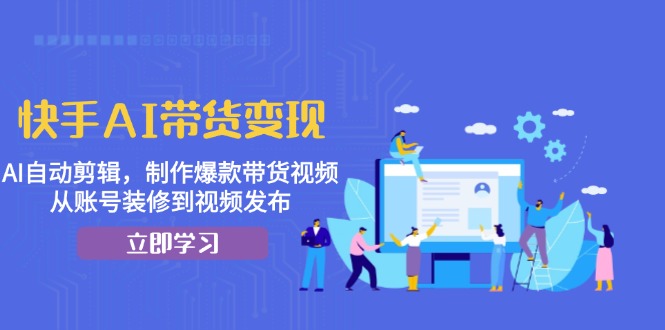 快手AI带货变现：AI自动剪辑，制作爆款带货视频，从账号装修到视频发布-心语项目网