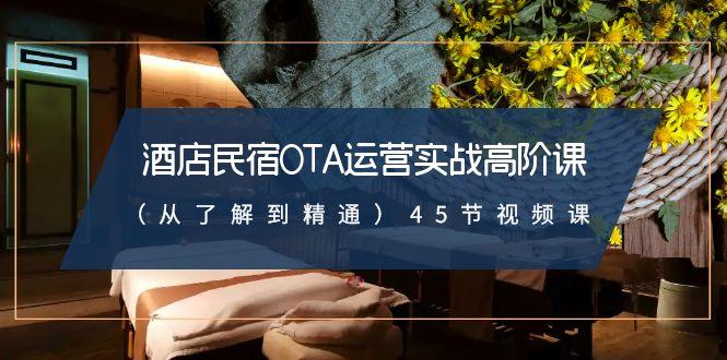 酒店民宿OTA运营实战高阶课(从了解到精通)45节视频课-心语项目网