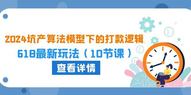 2024坑产算法 模型下的打款逻辑：618最新玩法(10节课-心语项目网
