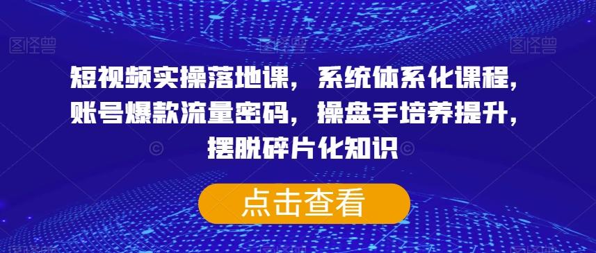 短视频实操落地课，系统体系化课程，账号爆款流量密码，操盘手培养提升，摆脱碎片化知识-心语项目网