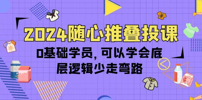 (10017期)2024随心推叠投课，0基础学员，可以学会底层逻辑少走弯路(14节)-心语项目网