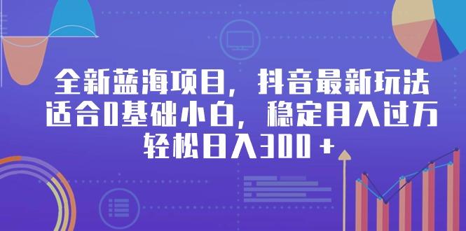 全新蓝海项目，抖音最新玩法，适合0基础小白，稳定月入过万，轻松日入300＋-心语项目网