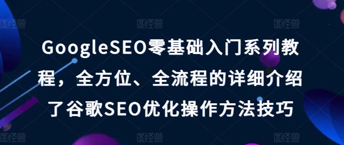 GoogleSEO零基础入门系列教程，全方位、全流程的详细介绍了谷歌SEO优化操作方法技巧-心语项目网