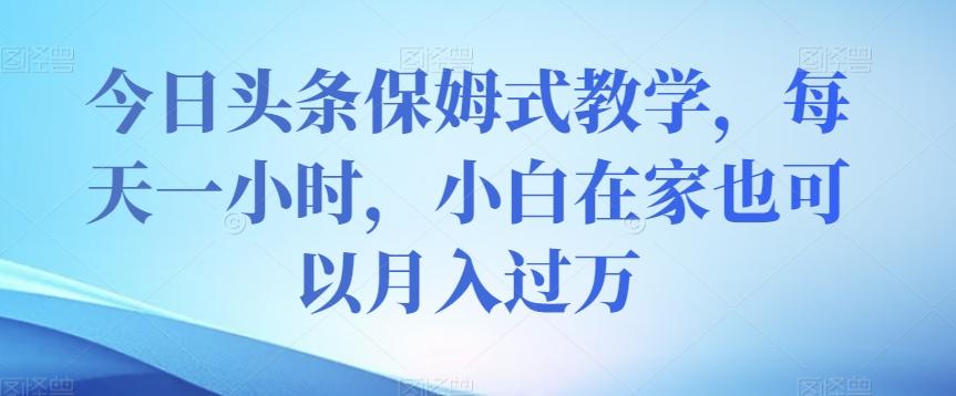 今日头条保姆式教学，每天一小时，小白在家也可以月入过万【揭秘】-心语项目网