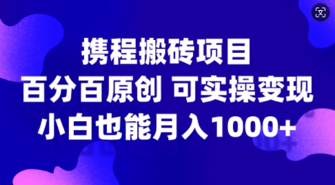 携程搬砖项目，百分百原创，可实操变现，新手小白月入1k+【揭秘】-心语项目网