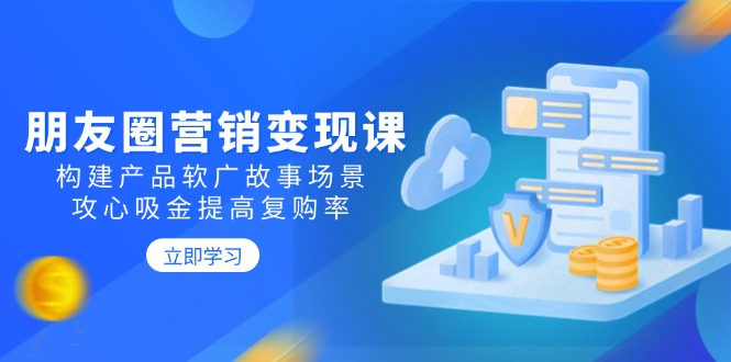 朋友圈营销变现课：构建产品软广故事场景，攻心吸金提高复购率-心语项目网