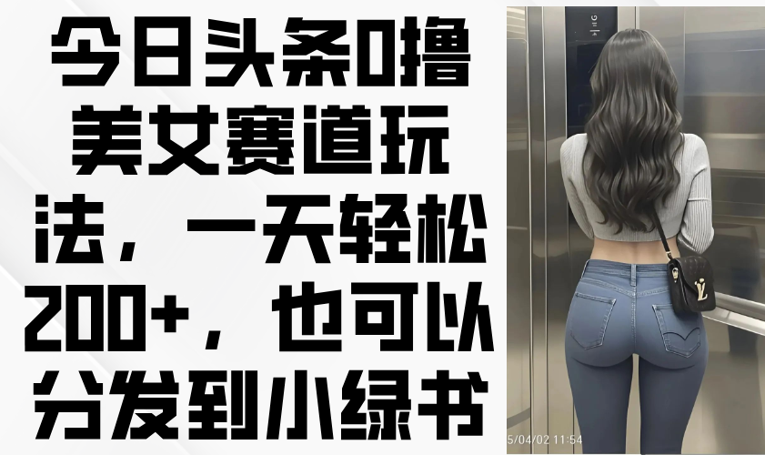 今日头条0撸美女赛道玩法，一天轻松200+，也可以分发到小绿书-心语项目网