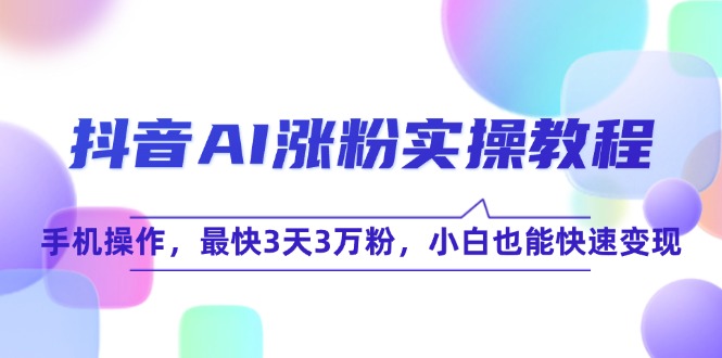 抖音AI涨粉实操教程，手机操作，最快3天3万粉，小白也能快速变现-心语项目网