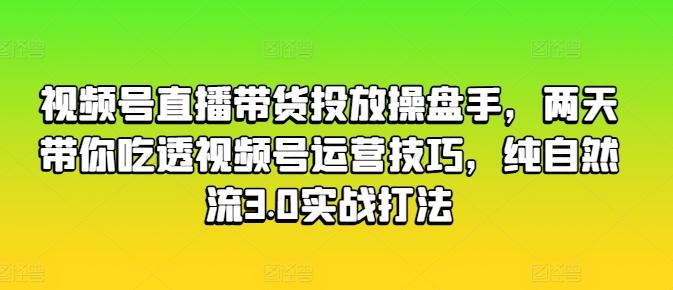 视频号直播带货投放操盘手，两天带你吃透视频号运营技巧，纯自然流3.0实战打法-心语项目网