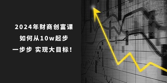 2024年 财商-创富课：如何从10w起步，一步步 实现大目标！-心语项目网