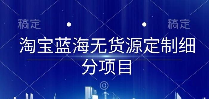 淘宝蓝海无货源定制细分项目，从0到起店实操全流程【揭秘】-心语项目网