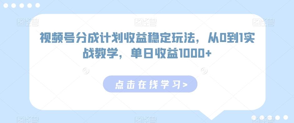 视频号分成计划收益稳定玩法，从0到1实战教学，单日收益1000+【揭秘】-心语项目网