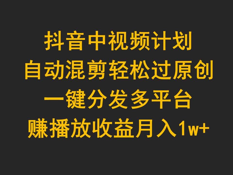 (9825期)抖音中视频计划，自动混剪轻松过原创，一键分发多平台赚播放收益，月入1w+-心语项目网