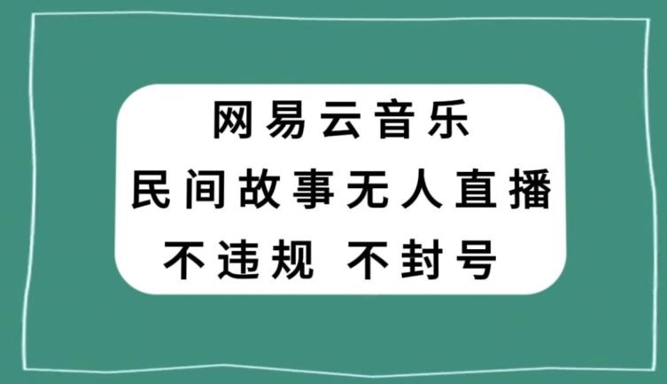 网易云民间故事无人直播，零投入低风险、人人可做【揭秘】-心语项目网
