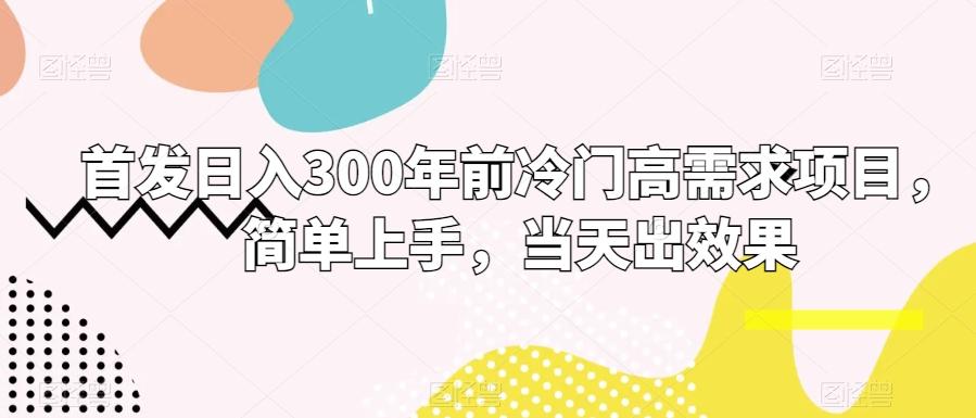 首发日入300年前冷门高需求项目，简单上手，当天出效果-心语项目网