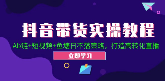 抖音带货实操教程！Ab链+短视频+鱼塘日不落策略，打造高转化直播-心语项目网