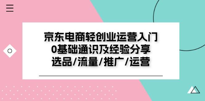 京东电商-轻创业运营入门0基础通识及经验分享：选品/流量/推广/运营-心语项目网