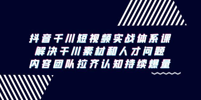 抖音千川短视频实战体系课，解决干川素材和人才问题，内容团队拉齐认知…-心语项目网