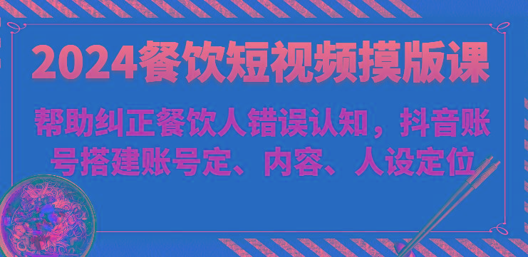 2024餐饮短视频摸版课-帮助纠正餐饮人错误认知，抖音账号搭建账号定、内容、人设定位-心语项目网